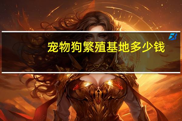 宠物狗繁殖基地多少钱