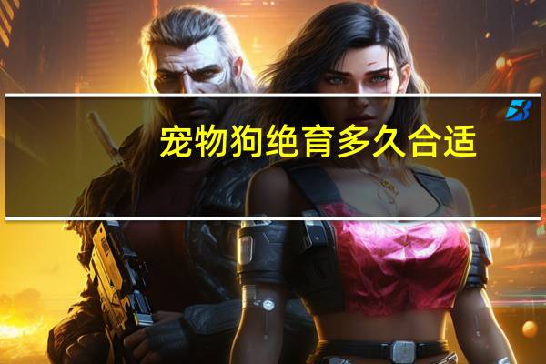 宠物狗绝育多久合适