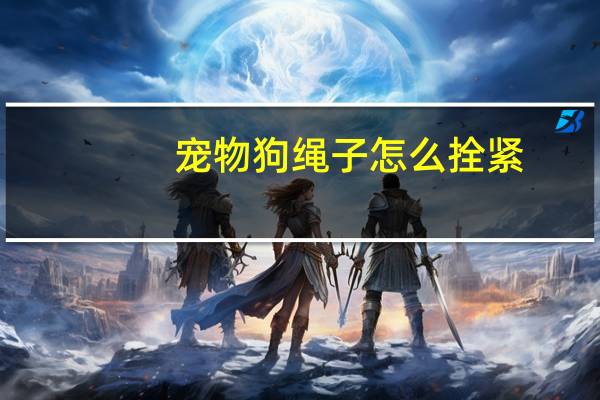 宠物狗绳子怎么拴紧