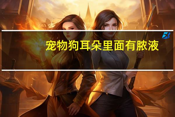 宠物狗耳朵里面有脓液