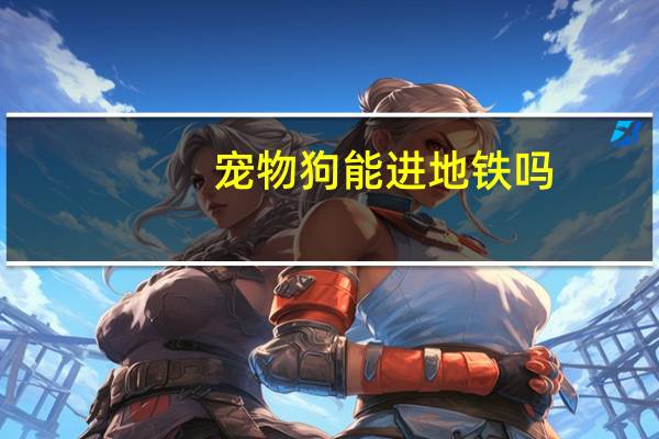 宠物狗能进地铁吗