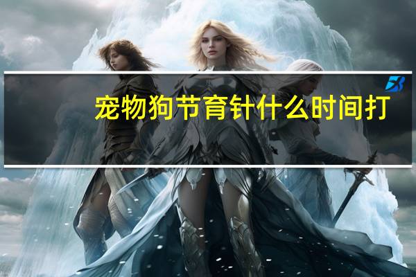 宠物狗节育针什么时间打