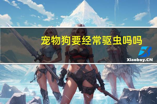宠物狗要经常驱虫吗吗