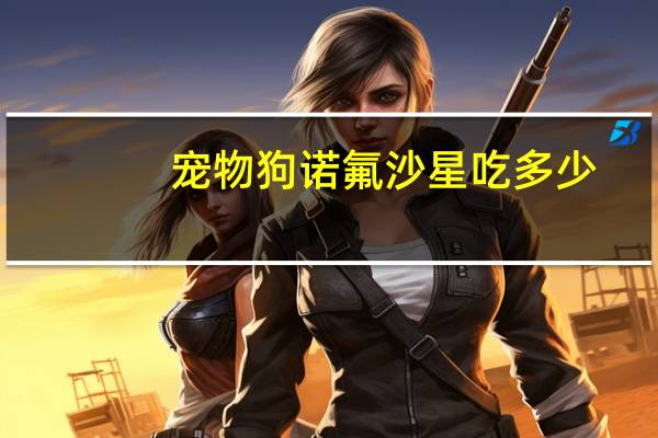 宠物狗诺氟沙星吃多少