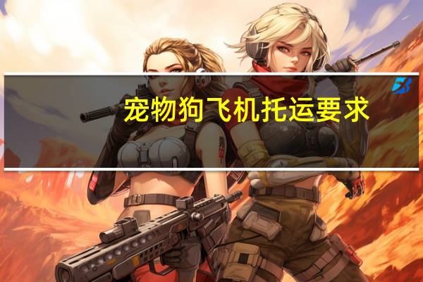 宠物狗飞机托运要求