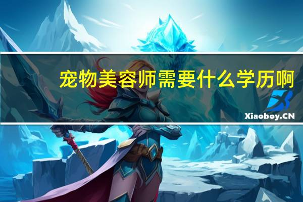 宠物美容师需要什么学历啊