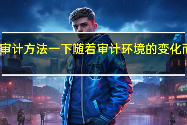 审计方法一下随着审计环境的变化而调整（审计方法）
