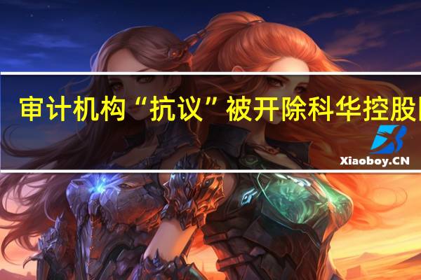 审计机构“抗议”被开除 科华控股回应:收费太贵 换所能省35万元