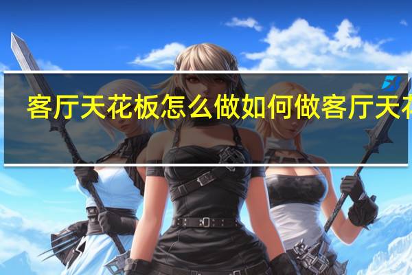 客厅天花板怎么做 如何做客厅天花板