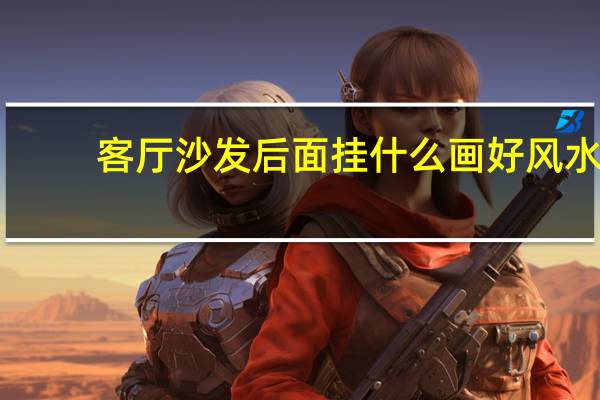客厅沙发后面挂什么画好风水（客厅沙发后面挂什么画好）