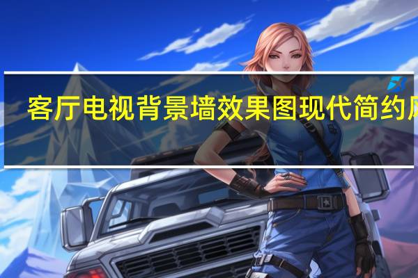 客厅电视背景墙效果图 现代 简约风格（客厅电视背景墙效果图如何看 客厅电视背景墙效果图如何欣赏）