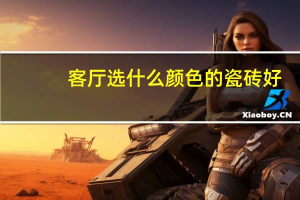 客厅选什么颜色的瓷砖好（客厅瓷砖选什么颜色 客厅用什么瓷砖好）