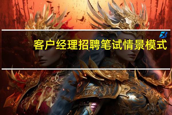 客户经理招聘笔试情景模式(客户经理招聘)