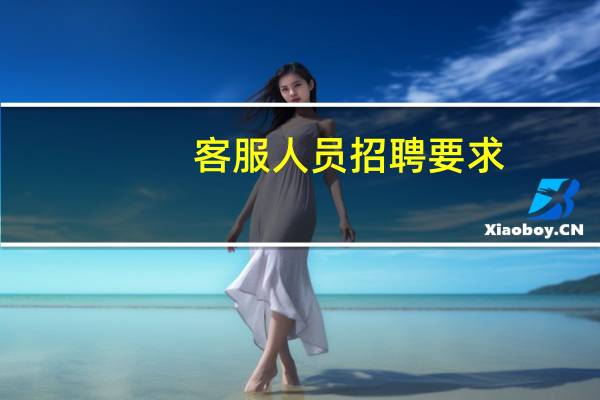 客服人员招聘要求(客服招聘要求)