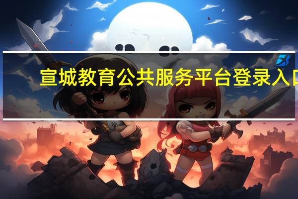 宣城教育公共服务平台登录入口（宣城教育公共服务平台）