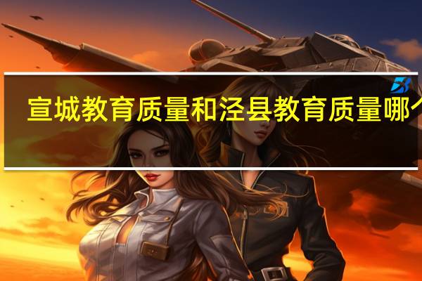 宣城教育质量和泾县教育质量哪个好