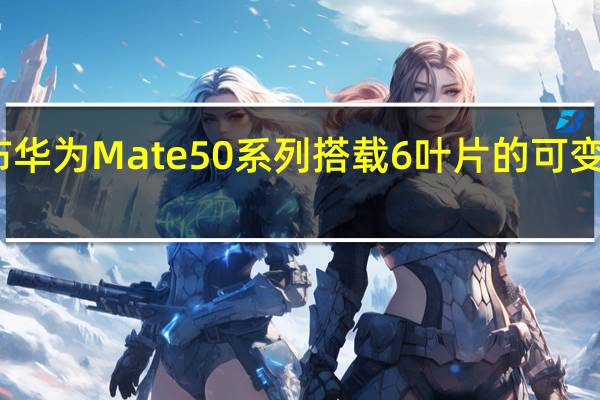 宣布华为Mate50系列搭载6叶片的可变光圈镜头
