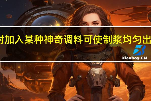 宣纸在制浆时加入某种神奇调料可使制浆均匀出产更高这种调料是（宣纸在制浆时加入神奇调料）