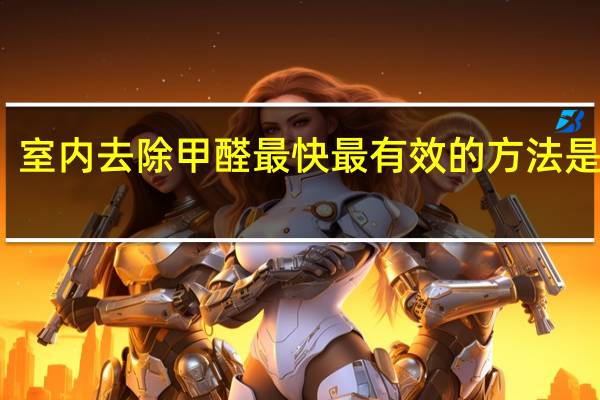 室内去除甲醛最快最有效的方法是什么