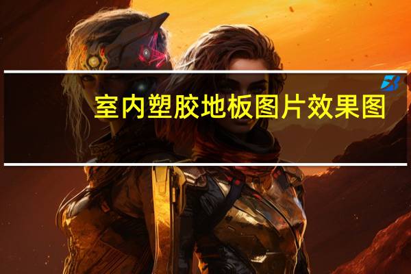 室内塑胶地板图片效果图(室内塑胶地板价格 室内塑胶地板有什么好处)