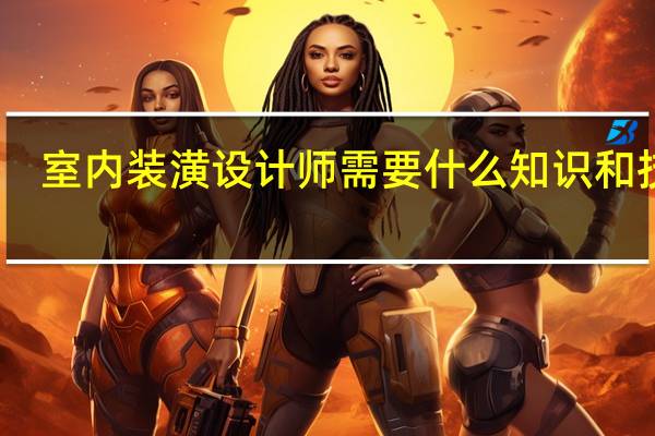 室内装潢设计师需要什么知识和技能