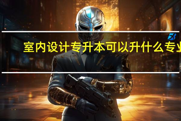 室内设计专升本可以升什么专业