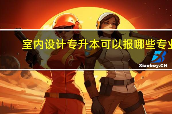 室内设计专升本可以报哪些专业