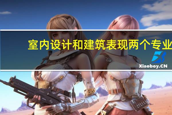 室内设计和建筑表现两个专业，哪个就业好啊