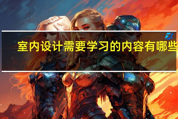 室内设计需要学习的内容有哪些呢