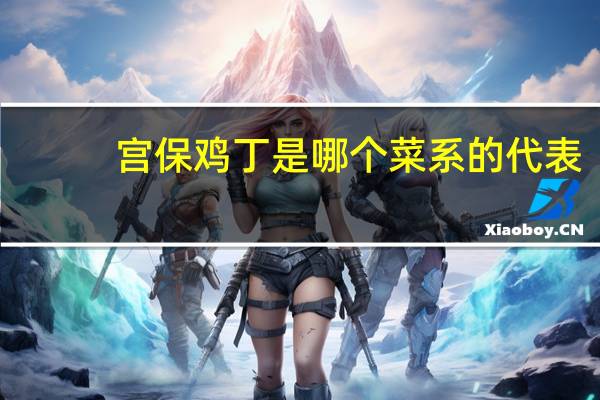 宮保雞丁是哪個菜系的代表（宮保雞丁是哪個菜系）