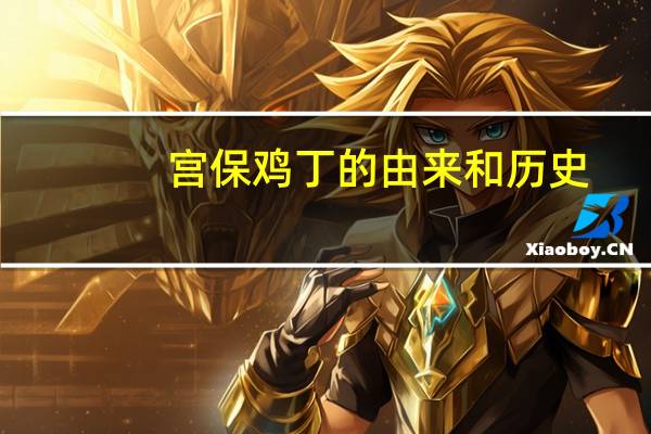 宫保鸡丁的由来和历史（宫保鸡丁的由来）