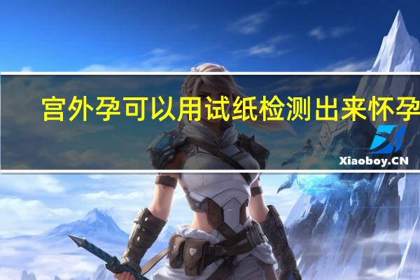 宫外孕可以用试纸检测出来怀孕吗（宫外孕可以用试纸测出怀孕吗）