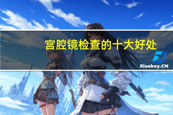 宫腔镜检查的十大好处(宫腔镜检查是怎么回事)