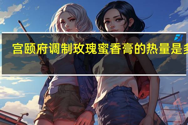 宫颐府 调制玫瑰蜜香膏的热量是多少