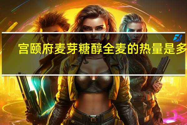 宫颐府 麦芽糖醇全麦的热量是多少