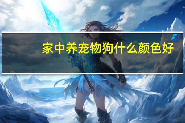 家中养宠物狗什么颜色好