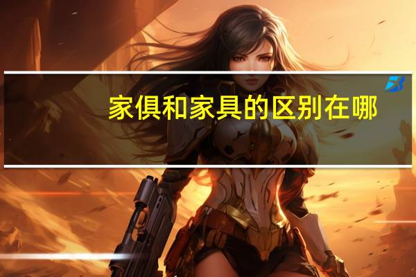 家俱和家具的区别在哪（家俱和家具哪个正确）