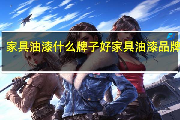 家具油漆什么牌子好家具油漆品牌排名