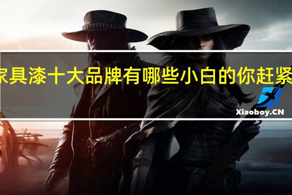 家具漆十大品牌有哪些小白的你赶紧看过来