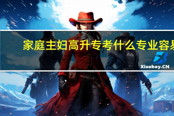 家庭主妇高升专考什么专业容易