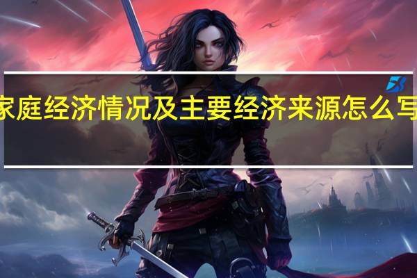 家庭经济情况及主要经济来源怎么写100字（家庭经济情况及主要经济来源怎么写）