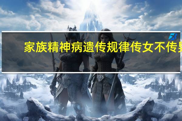 家族精神病遗传规律传女不传男（家族精神病遗传规律）