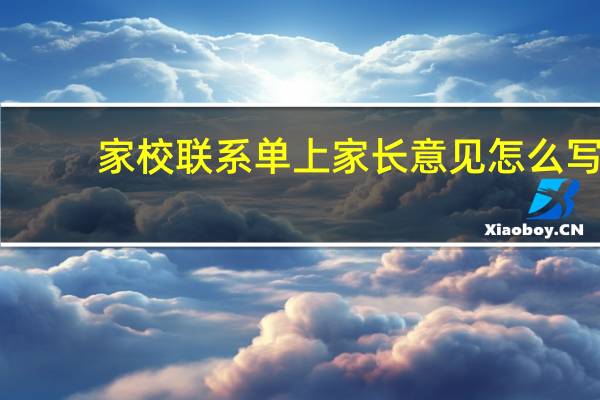 家校联系单上家长意见怎么写（家校联系）