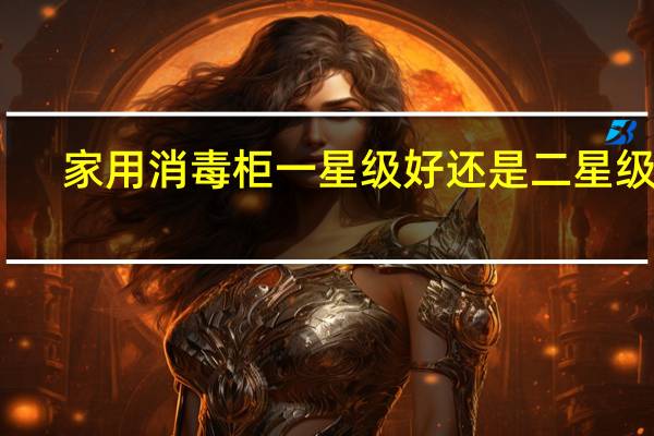 家用消毒柜一星级好还是二星级好（家用消毒柜）