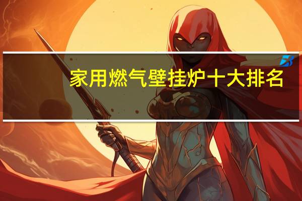 家用燃气壁挂炉十大排名（壁挂炉十大排名）