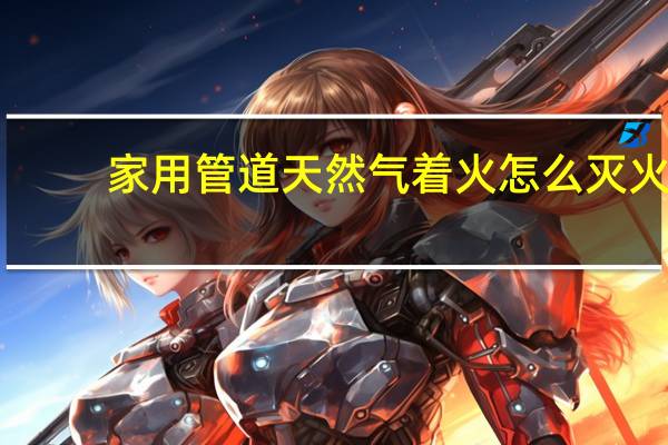 家用管道天然气着火怎么灭火