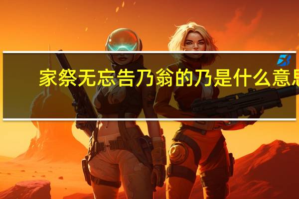 家祭无忘告乃翁的乃是什么意思