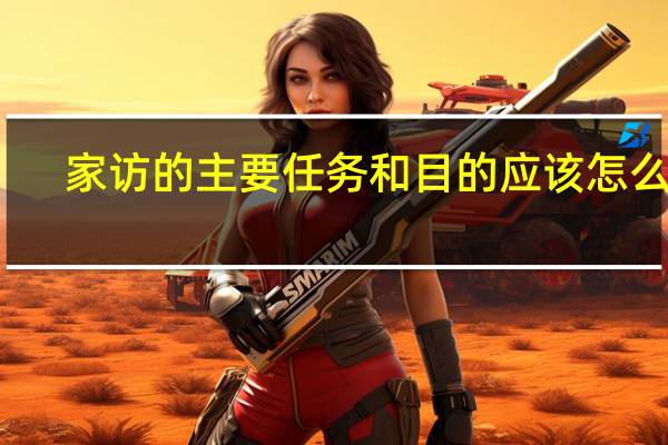 家访的主要任务和目的应该怎么写