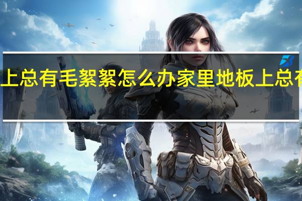 家里地板上总有毛絮絮怎么办 家里地板上总有毛絮絮的方法