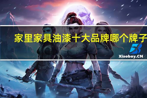 家里家具油漆十大品牌哪个牌子好